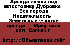 Аренда земли под автостоянку Дубровка - Все города Недвижимость » Земельные участки аренда   . Иркутская обл.,Саянск г.